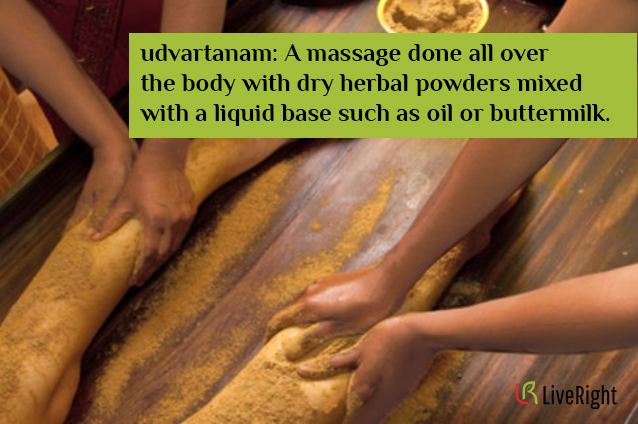 udvartanam: A massage done all over the body with dry herbal powders mixed with a liquid base such as oil or buttermilk. Ayurvedic massage for the spring season.